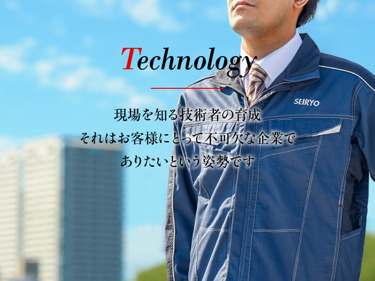 Technology - 現場を知る技術者の育成 それはお客様にとって不可欠な企業でありたいという姿勢です